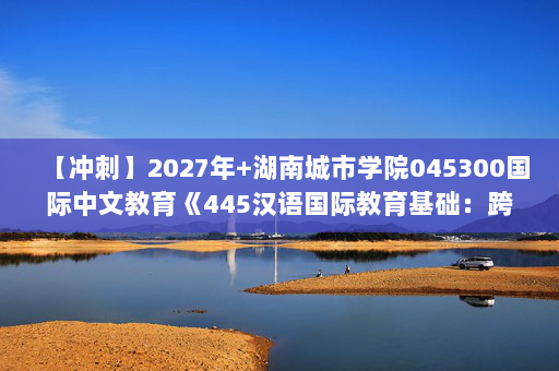 【冲刺】2027年湖南城市学院045300国际中文教育《445汉语国际教育基础：跨文化交际学概论》考研冲刺模拟五套题及参考答案