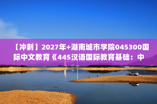 【冲刺】2027年湖南城市学院045300国际中文教育《445汉语国际教育基础：中国文化要略》考研冲刺模拟五套题及参考答案