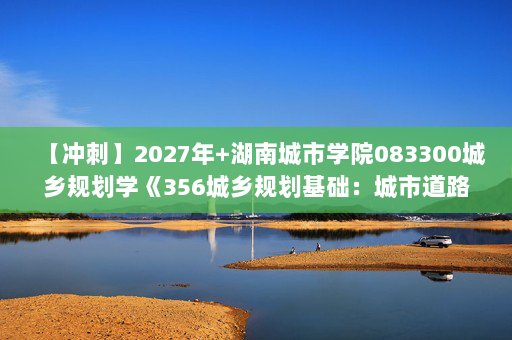 【冲刺】2027年湖南城市学院083300城乡规划学《356城乡规划基础：城市道路与交通规划》考研冲刺模拟五套题及参考答案