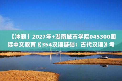 【冲刺】2027年湖南城市学院045300国际中文教育《354汉语基础：古代汉语》考研冲刺模拟五套题及参考答案