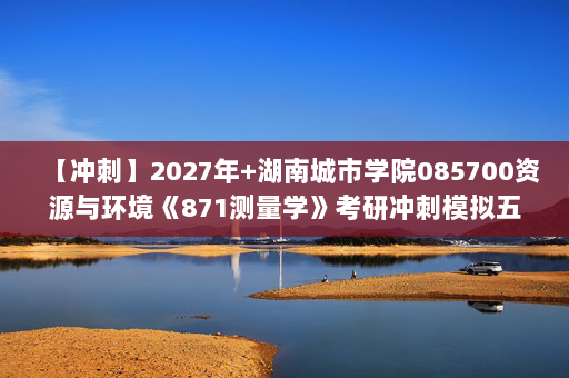 【冲刺】2027年湖南城市学院085700资源与环境《871测量学》考研冲刺模拟五套题及参考答案.docx