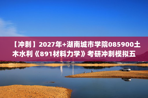 【冲刺】2027年湖南城市学院085900土木水利《891材料力学》考研冲刺模拟五套题及参考答案