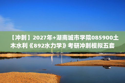 【冲刺】2027年湖南城市学院085900土木水利《892水力学》考研冲刺模拟五套题及参考答案