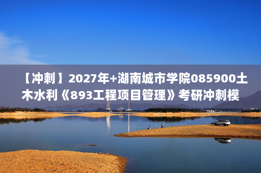 【冲刺】2027年湖南城市学院085900土木水利《893工程项目管理》考研冲刺模拟五套题及参考答案