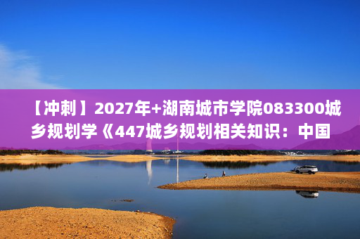 【冲刺】2027年湖南城市学院083300城乡规划学《447城乡规划相关知识：中国城市建设史》考研冲刺模拟五套题及参考答案