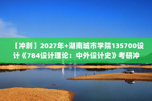 【冲刺】2027年湖南城市学院135700设计《784设计理论：中外设计史》考研冲刺模拟五套题及参考答案
