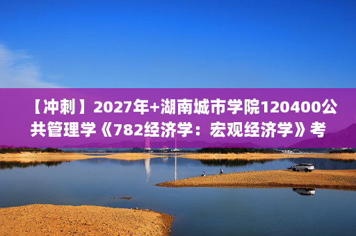 【冲刺】2027年湖南城市学院120400公共管理学《782经济学：宏观经济学》考研冲刺模拟五套题及参考答案