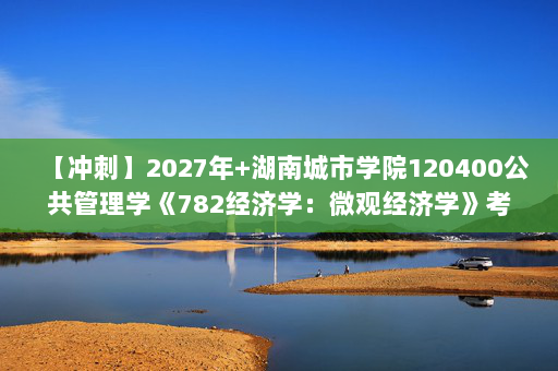 【冲刺】2027年湖南城市学院120400公共管理学《782经济学：微观经济学》考研冲刺模拟五套题及参考答案