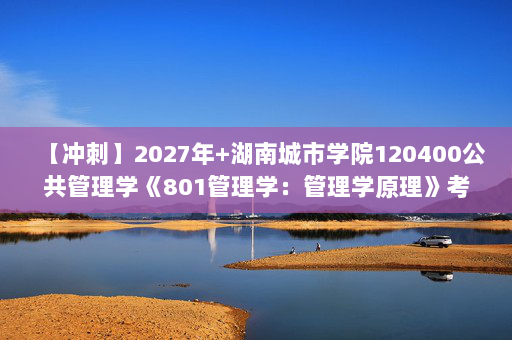 【冲刺】2027年湖南城市学院120400公共管理学《801管理学：管理学原理》考研冲刺模拟五套题及参考答案