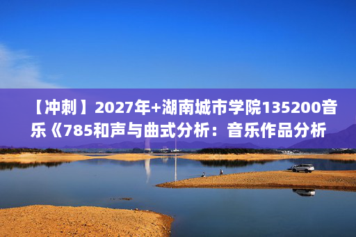 【冲刺】2027年湖南城市学院135200音乐《785和声与曲式分析:音乐作品分析》考研冲刺模拟五套题及参考答案 【冲刺】2027年湖南城市学院135200音乐《785和声与曲式分析:音乐作品分析》考研冲刺模拟五套题及参考答案
