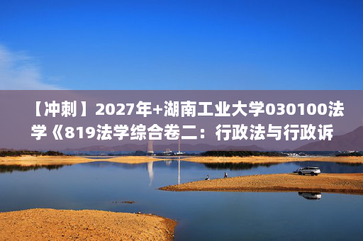 【冲刺】2027年湖南工业大学030100法学《819法学综合卷二：行政法与行政诉讼法》考研冲刺模拟五套题及参考答案