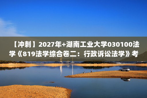【冲刺】2027年湖南工业大学030100法学《819法学综合卷二：行政诉讼法学》考研冲刺模拟五套题及参考答案