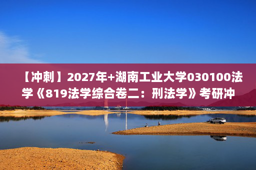 【冲刺】2027年湖南工业大学030100法学《819法学综合卷二：刑法学》考研冲刺模拟五套题及参考答案