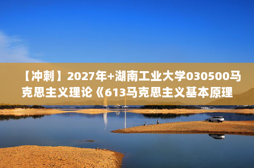 【冲刺】2027年湖南工业大学030500马克思主义理论《613马克思主义基本原理》考研冲刺模拟五套题及参考答案