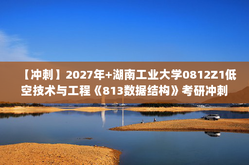 【冲刺】2027年湖南工业大学0812Z1低空技术与工程《813数据结构》考研冲刺模拟五套题及参考答案
