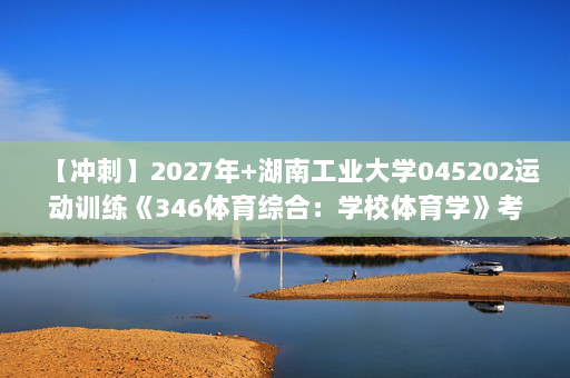 【冲刺】2027年湖南工业大学045202运动训练《346体育综合：学校体育学》考研冲刺模拟五套题及参考答案