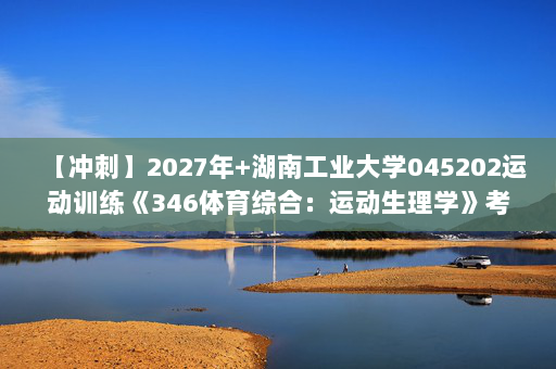 【冲刺】2027年湖南工业大学045202运动训练《346体育综合：运动生理学》考研冲刺模拟五套题及参考答案