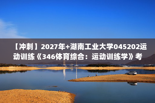 【冲刺】2027年湖南工业大学045202运动训练《346体育综合：运动训练学》考研冲刺模拟五套题及参考答案