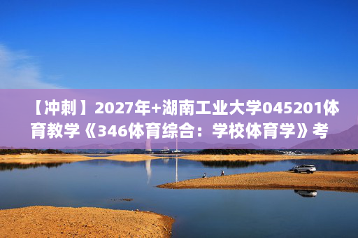 【冲刺】2027年湖南工业大学045201体育教学《346体育综合：学校体育学》考研冲刺模拟五套题及参考答案
