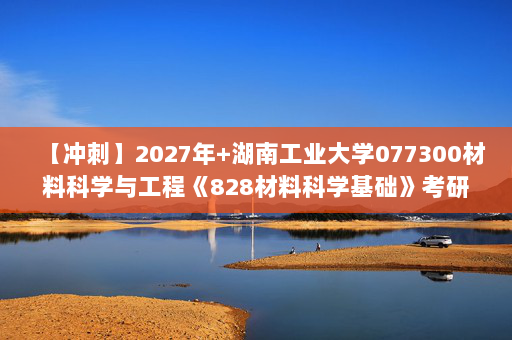 【冲刺】2027年湖南工业大学077300材料科学与工程《828材料科学基础》考研冲刺模拟五套题及参考答案