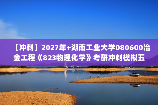 【冲刺】2027年湖南工业大学080600冶金工程《823物理化学》考研冲刺模拟五套题及参考答案