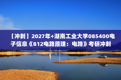 【冲刺】2027年湖南工业大学085400电子信息《812电路原理：电路》考研冲刺模拟五套题及参考答案