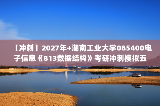 【冲刺】2027年湖南工业大学085400电子信息《813数据结构》考研冲刺模拟五套题及参考答案