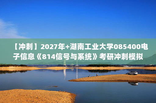 【冲刺】2027年湖南工业大学085400电子信息《814信号与系统》考研冲刺模拟五套题及参考答案