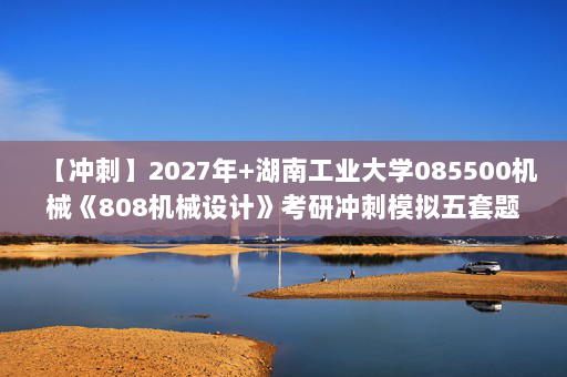 【冲刺】2027年湖南工业大学085500机械《808机械设计》考研冲刺模拟五套题及参考答案