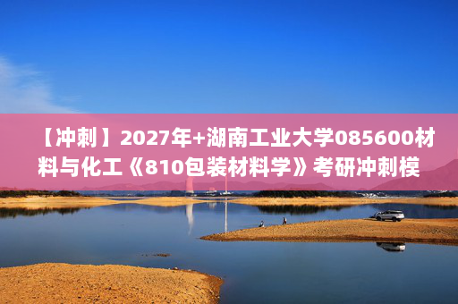 【冲刺】2027年湖南工业大学085600材料与化工《810包装材料学》考研冲刺模拟五套题及参考答案