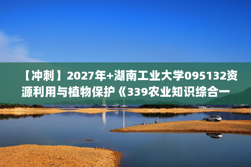 【冲刺】2027年湖南工业大学095132资源利用与植物保护《339农业知识综合一：土壤学》考研冲刺模拟五套题及参考答案