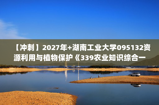 【冲刺】2027年湖南工业大学095132资源利用与植物保护《339农业知识综合一：植物生物学》考研冲刺模拟五套题及参考答案