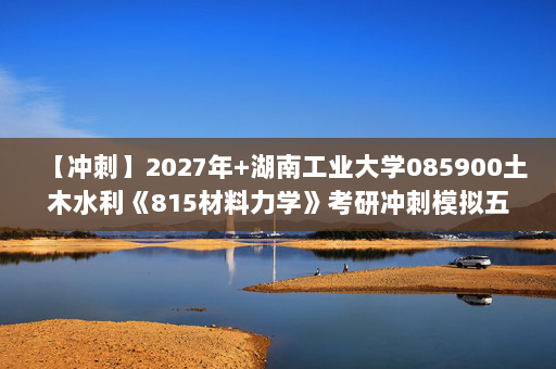 【冲刺】2027年湖南工业大学085900土木水利《815材料力学》考研冲刺模拟五套题及参考答案