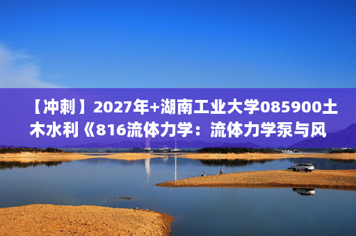 【冲刺】2027年湖南工业大学085900土木水利《816流体力学：流体力学泵与风机》考研冲刺模拟五套题及参考答案