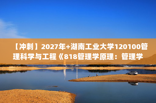 【冲刺】2027年湖南工业大学120100管理科学与工程《818管理学原理：管理学》考研冲刺模拟五套题及参考答案
