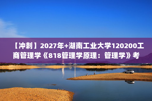 【冲刺】2027年湖南工业大学120200工商管理学《818管理学原理：管理学》考研冲刺模拟五套题及参考答案
