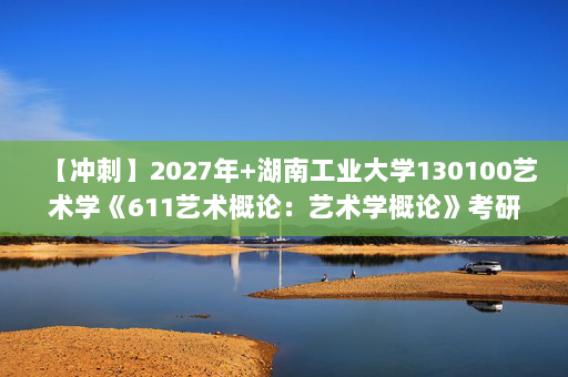 【冲刺】2027年湖南工业大学130100艺术学《611艺术概论：艺术学概论》考研冲刺模拟五套题及参考答案