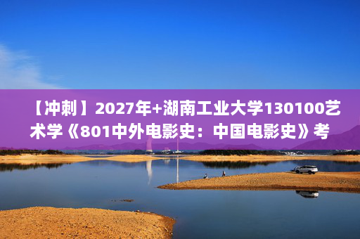 【冲刺】2027年湖南工业大学130100艺术学《801中外电影史：中国电影史》考研冲刺模拟五套题及参考答案