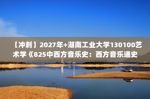 【冲刺】2027年湖南工业大学130100艺术学《825中西方音乐史：西方音乐通史》考研冲刺模拟五套题及参考答案