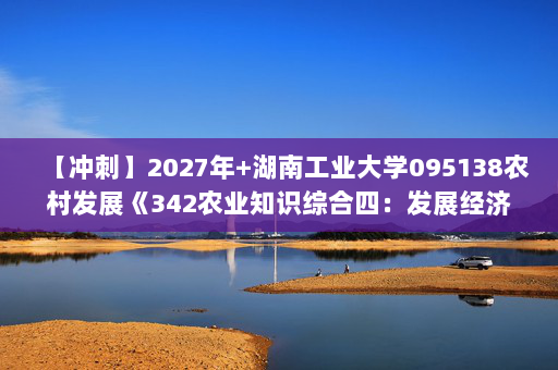 【冲刺】2027年湖南工业大学095138农村发展《342农业知识综合四：发展经济学》考研冲刺模拟五套题及参考答案