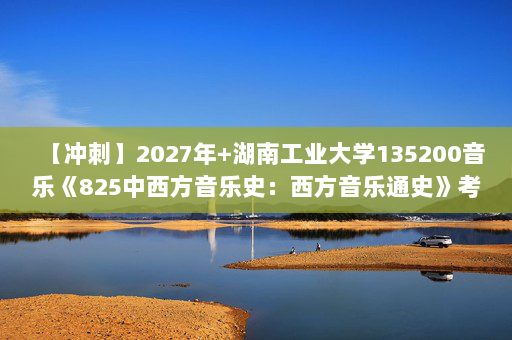 【冲刺】2027年湖南工业大学135200音乐《825中西方音乐史：西方音乐通史》考研冲刺模拟五套题及参考答案