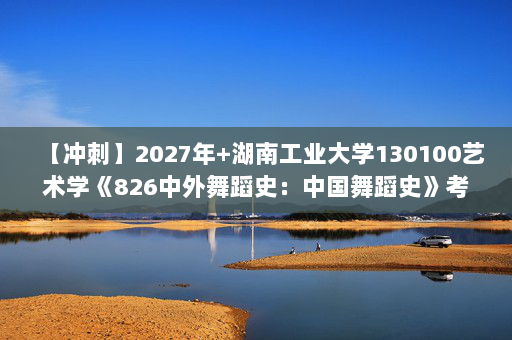 【冲刺】2027年湖南工业大学130100艺术学《826中外舞蹈史：中国舞蹈史》考研冲刺模拟五套题及参考答案