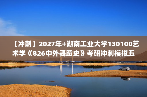 【冲刺】2027年湖南工业大学130100艺术学《826中外舞蹈史》考研冲刺模拟五套题及参考答案