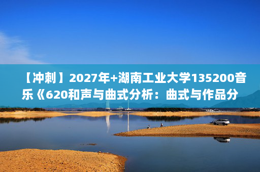【冲刺】2027年湖南工业大学135200音乐《620和声与曲式分析：曲式与作品分析》考研冲刺模拟五套题及参考答案