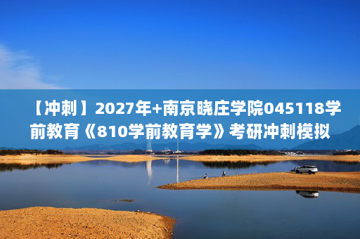 【冲刺】2027年南京晓庄学院045118学前教育《810学前教育学》考研冲刺模拟五套题及参考答案