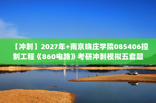 【冲刺】2027年南京晓庄学院085406控制工程《860电路》考研冲刺模拟五套题及参考答案