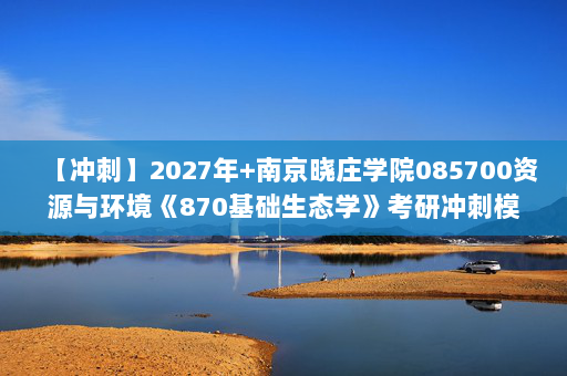 【冲刺】2027年南京晓庄学院085700资源与环境《870基础生态学》考研冲刺模拟五套题及参考答案