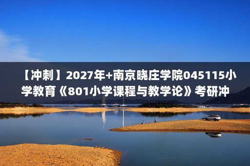 【冲刺】2027年南京晓庄学院045115小学教育《801小学课程与教学论》考研冲刺模拟五套题及参考答案