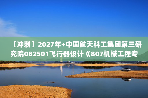 【冲刺】2027年中国航天科工集团第三研究院082501飞行器设计《807机械工程专业综合：机械原理》考研冲刺模拟五套题及参考答案