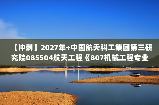 【冲刺】2027年中国航天科工集团第三研究院085504航天工程《807机械工程专业综合：机械原理》考研冲刺模拟五套题及参考答案